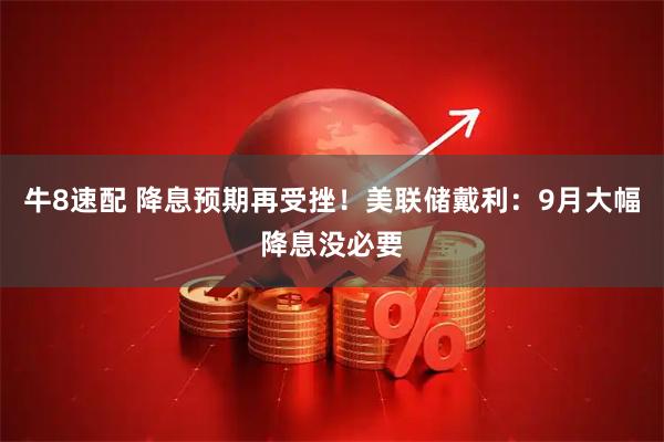 牛8速配 降息预期再受挫！美联储戴利：9月大幅降息没必要