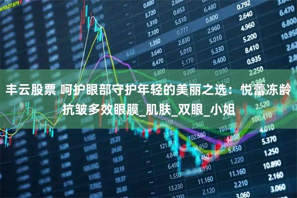 丰云股票 呵护眼部守护年轻的美丽之选：悦蕾冻龄抗皱多效眼膜_肌肤_双眼_小姐