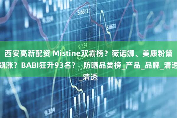 西安高新配资 Mistine双霸榜？薇诺娜、美康粉黛飙涨？BABI狂升93名？  防晒品类榜_产品_品牌_清透