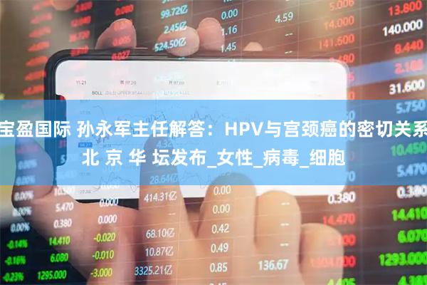 宝盈国际 孙永军主任解答：HPV与宫颈癌的密切关系北 京 华 坛发布_女性_病毒_细胞