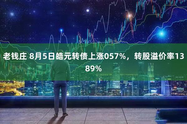 老钱庄 8月5日皓元转债上涨057%，转股溢价率1389%