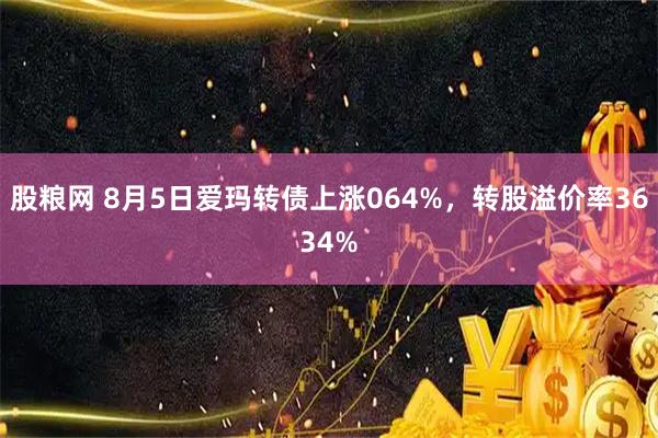 股粮网 8月5日爱玛转债上涨064%，转股溢价率3634%