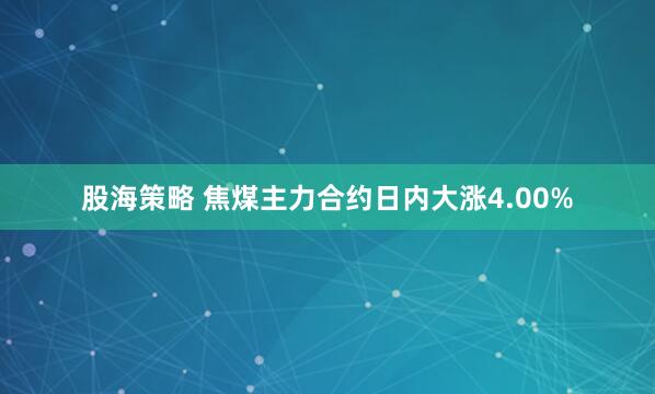 股海策略 焦煤主力合约日内大涨4.00%