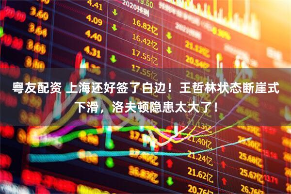 粤友配资 上海还好签了白边！王哲林状态断崖式下滑，洛夫顿隐患太大了！