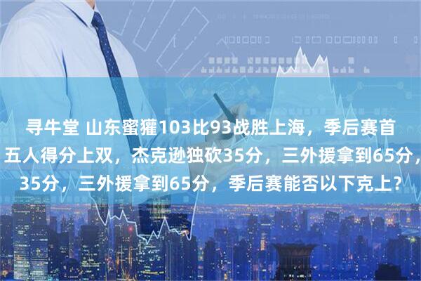 寻牛堂 山东蜜獾103比93战胜上海，季后赛首胜，总比分扳成1比1，五人得分上双，杰克逊独砍35分，三外援拿到65分，季后赛能否以下克上？