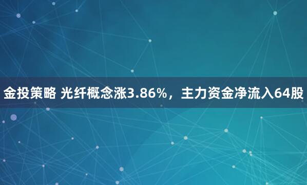 金投策略 光纤概念涨3.86%，主力资金净流入64股