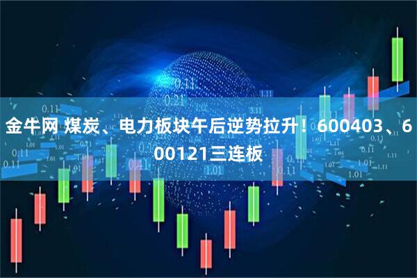 金牛网 煤炭、电力板块午后逆势拉升！600403、600121三连板