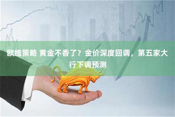 欧维策略 黄金不香了？金价深度回调，第五家大行下调预测