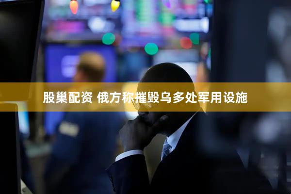 股巢配资 俄方称摧毁乌多处军用设施
