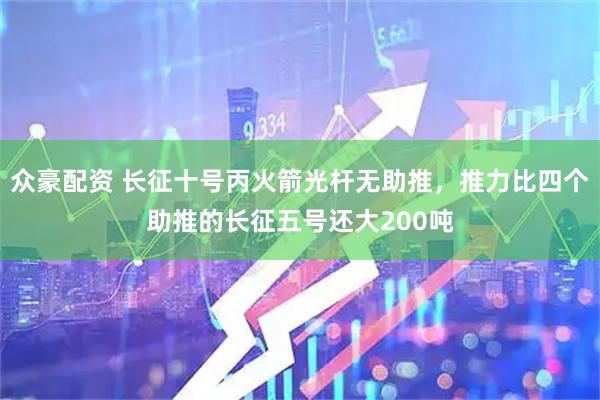 众豪配资 长征十号丙火箭光杆无助推，推力比四个助推的长征五号还大200吨