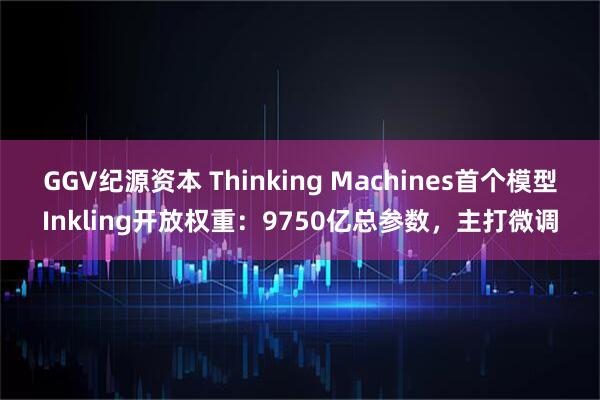 GGV纪源资本 Thinking Machines首个模型Inkling开放权重：9750亿总参数，主打微调