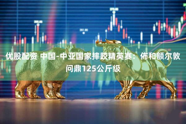 优股配资 中国-中亚国家摔跤精英赛：佈和额尔敦问鼎125公斤级