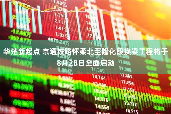 华楚新起点 京通铁路怀柔北至隆化段换梁工程将于8月28日全面启动